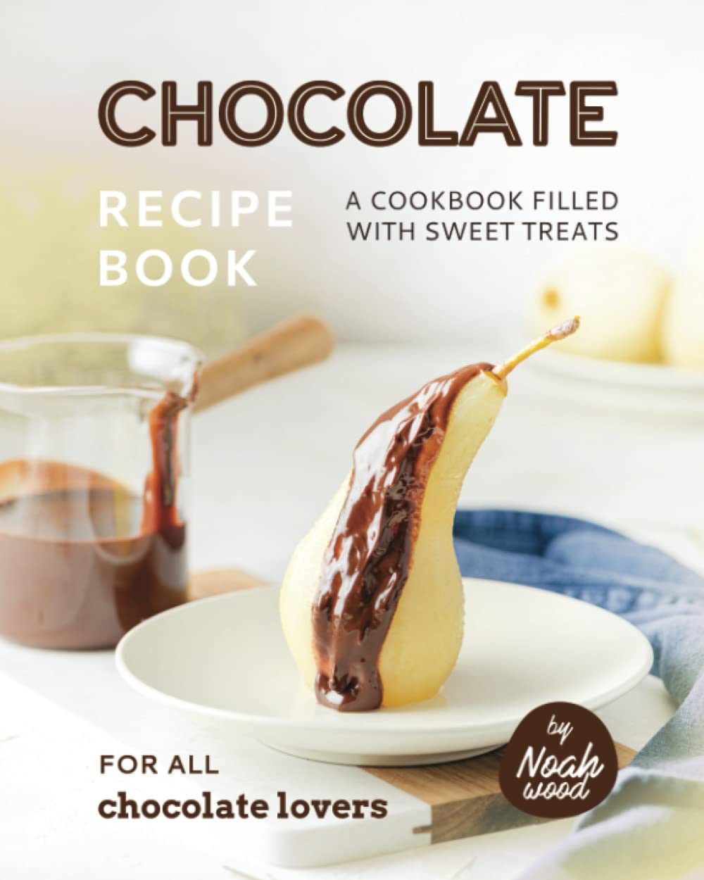 Chocolate Recipe Book: A Cookbook Filled with Sweet Treats for All Chocolate Lovers
