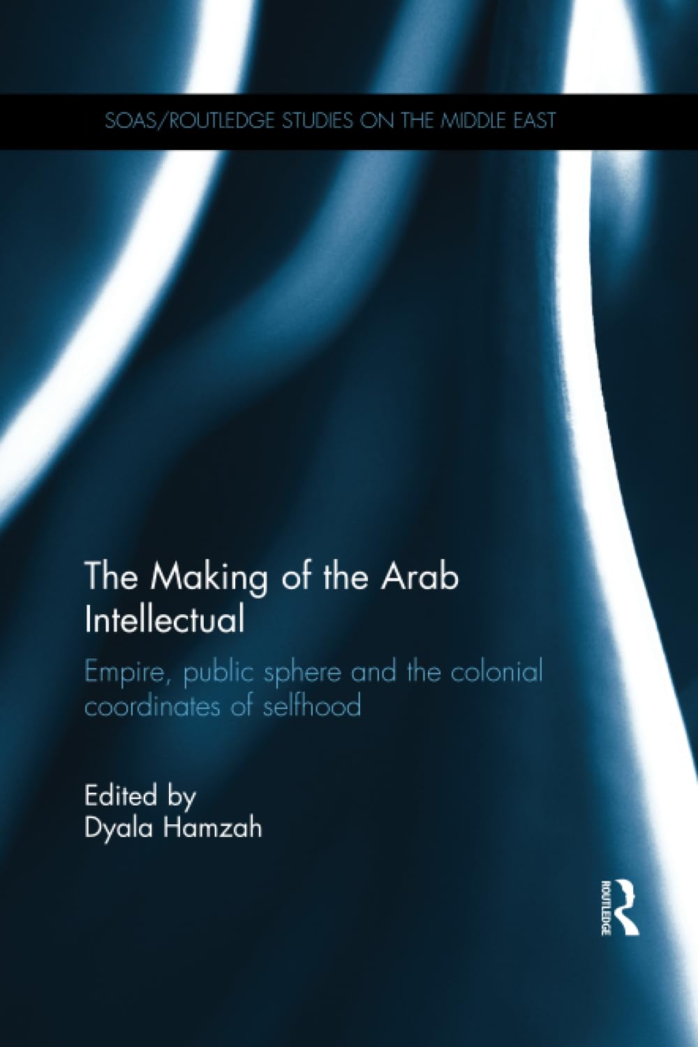 The Making of the Arab Intellectual: Empire, Public Sphere and the Colonial Coordinates of Selfhood (SOAS/Routledge Studies on the Middle East)