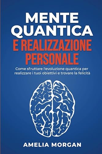 Mente Quantica e Realizzazione Personale: Come Sfruttare L'evoluzione Quantica Per Realizzare I Tuoi Obiettivi E Trovare La Felicità