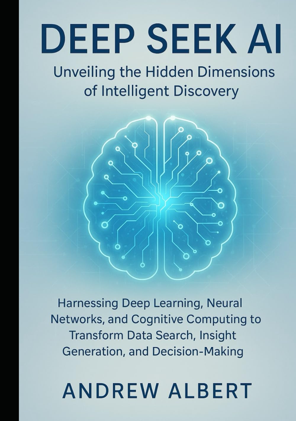 DEEP SEEK AI: UNVEILING THE HIDDEN DIMENSIONS OF INTELLIGENT DISCOVERY: Harnessing Deep Learning, Neural Networks, and Cognitive Computing to Transform Data Search, and Decision-Making Ai