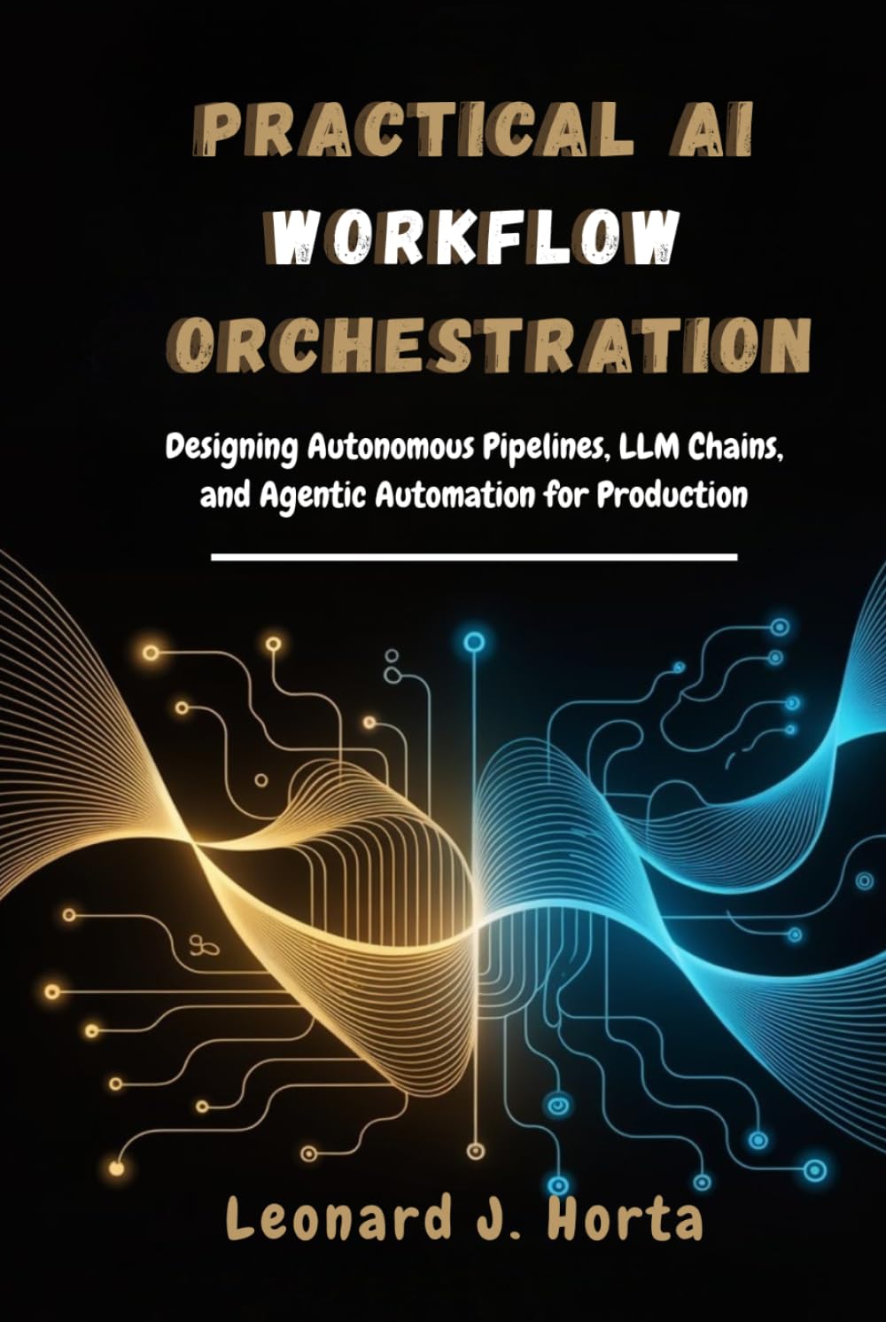 PRACTICAL AI WORKFLOW ORCHESTRATION: Designing Autonomous Pipelines, LLM Chains, and Agentic Automation for Production (The Enterprise AI Architect’s Handbook)