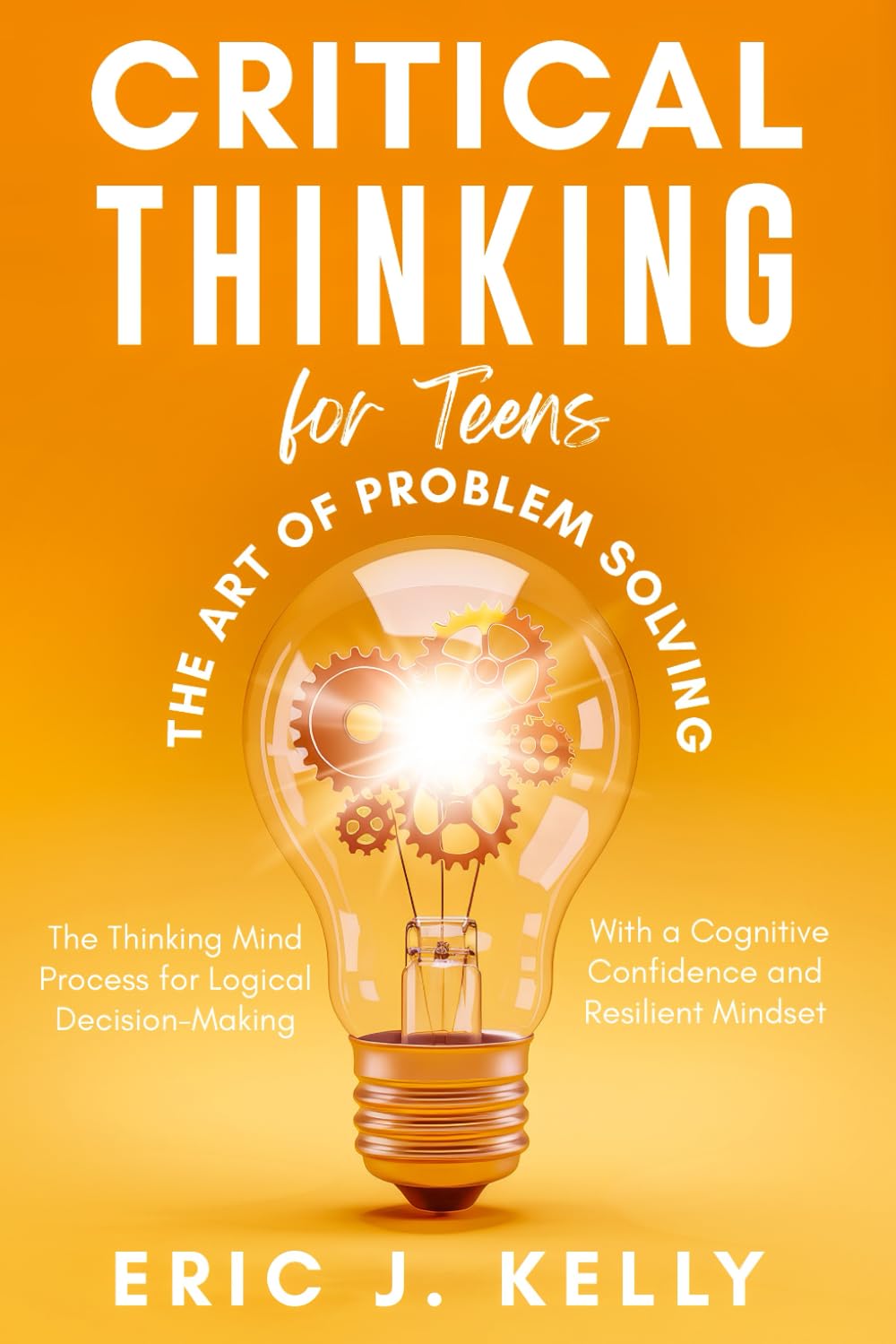 Critical Thinking for Teens - The Art of Problem Solving: The Thinking Mind Process for Logical Decision-Making With a Cognitive Confidence and Resilient Mindset