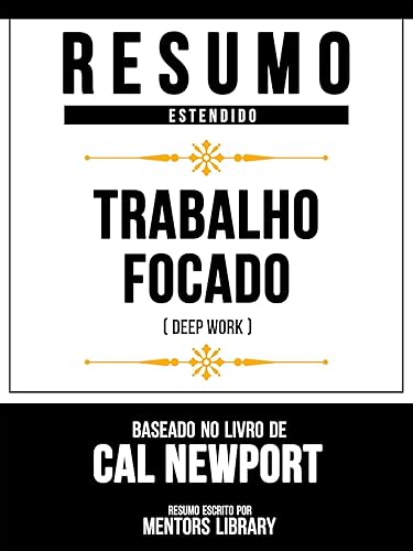 Resumo Estendido - Trabalho Focado (Deep Work) - Baseado No Livro De Cal Newport