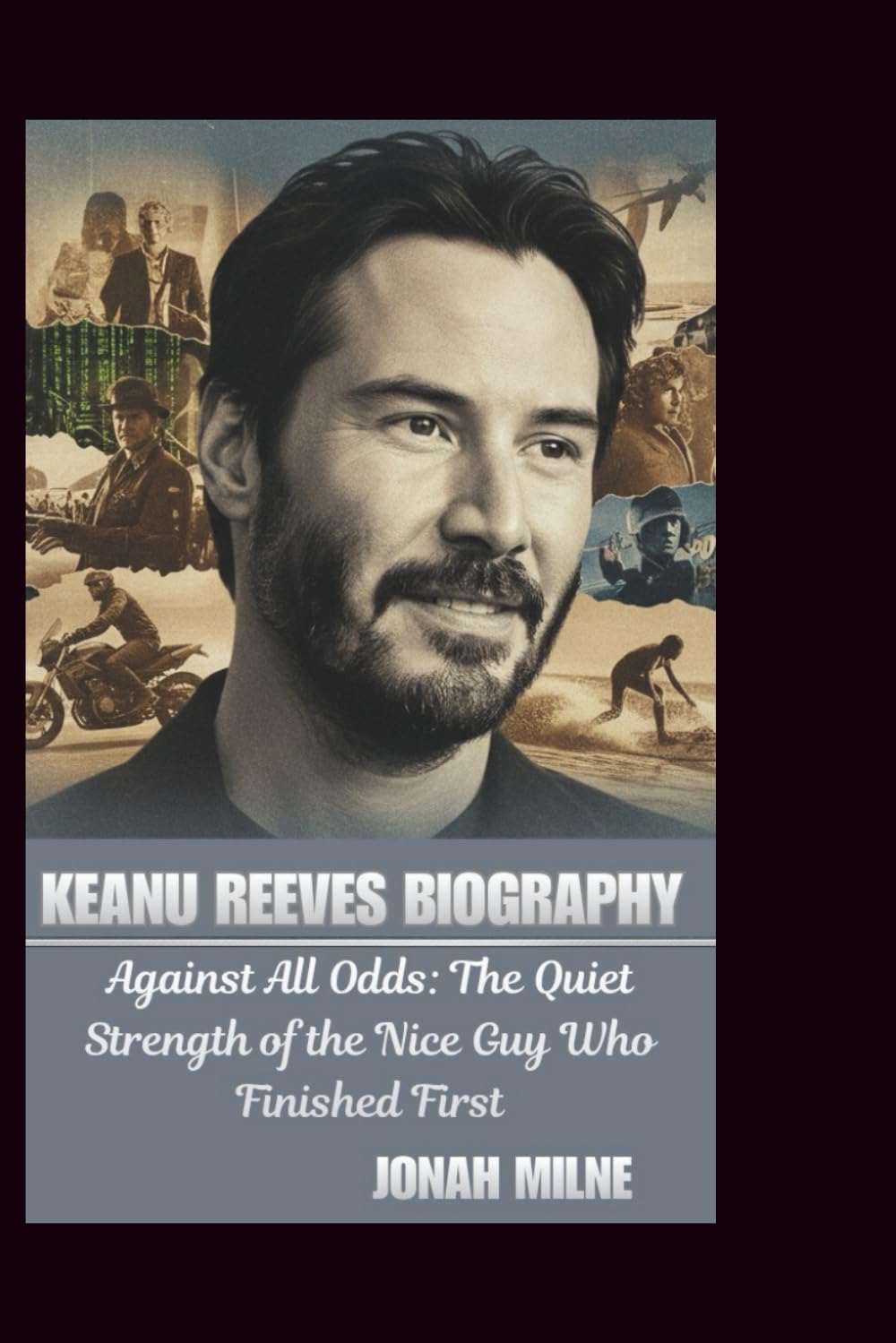 KEANU REEVES BIOGRAPHY: Against All Odds: The Quiet Strength of the Nice Guy Who Finished First
