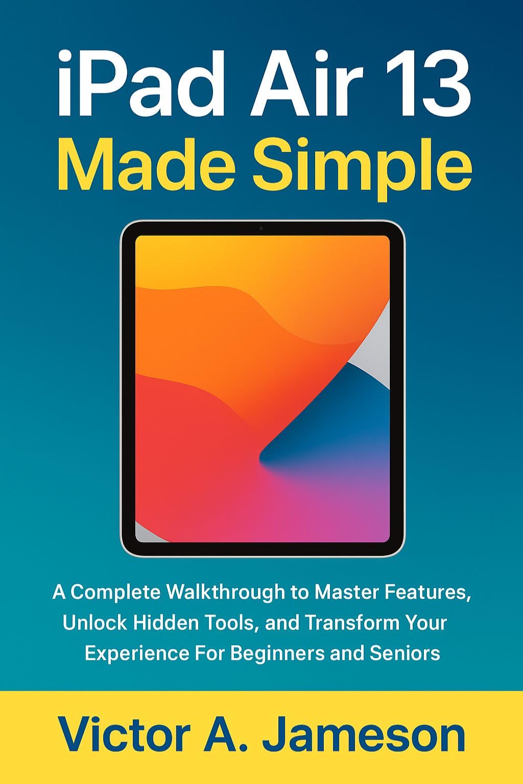 iPad Air 13 Made Simple: A Complete Walkthrough to Master Features, Unlock Hidden Tools, and Transform Your Experience For Beginners and Seniors