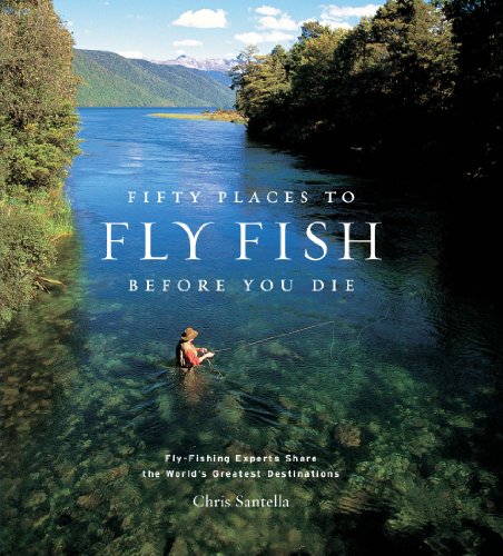 Fifty Places to Fly Fish Before You Die: Fly-Fishing Experts Share the World's Greatest Destinations