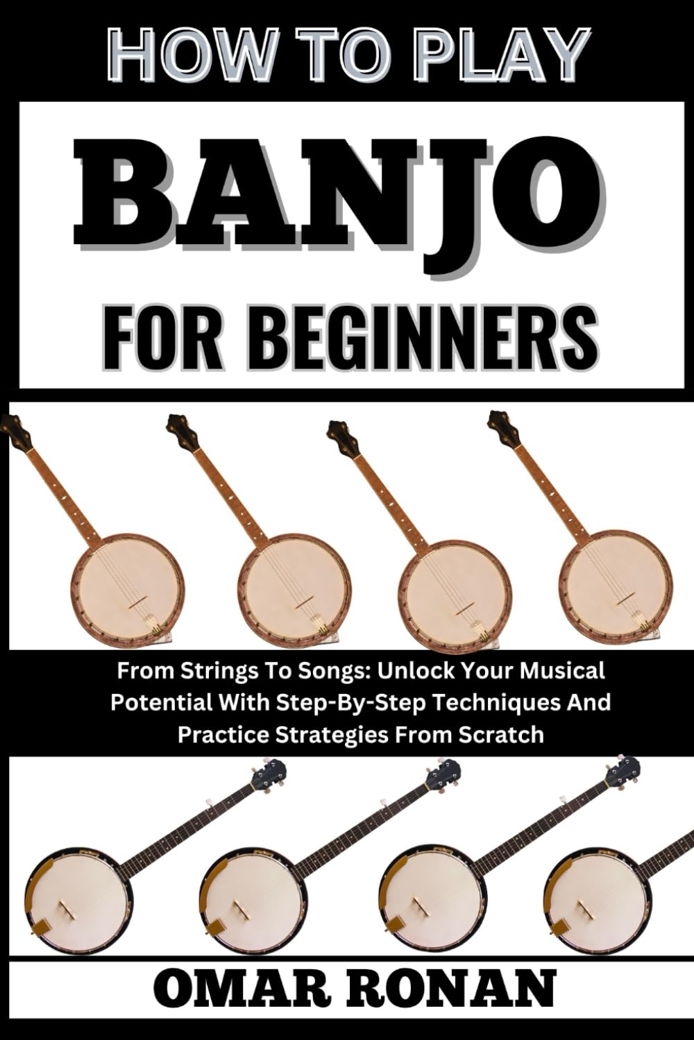 HOW TO PLAY BANJO FOR BEGINNERS: From Strings To Songs: Unlock Your Musical Potential With Step-By-Step Techniques And Practice Strategies From Scratch