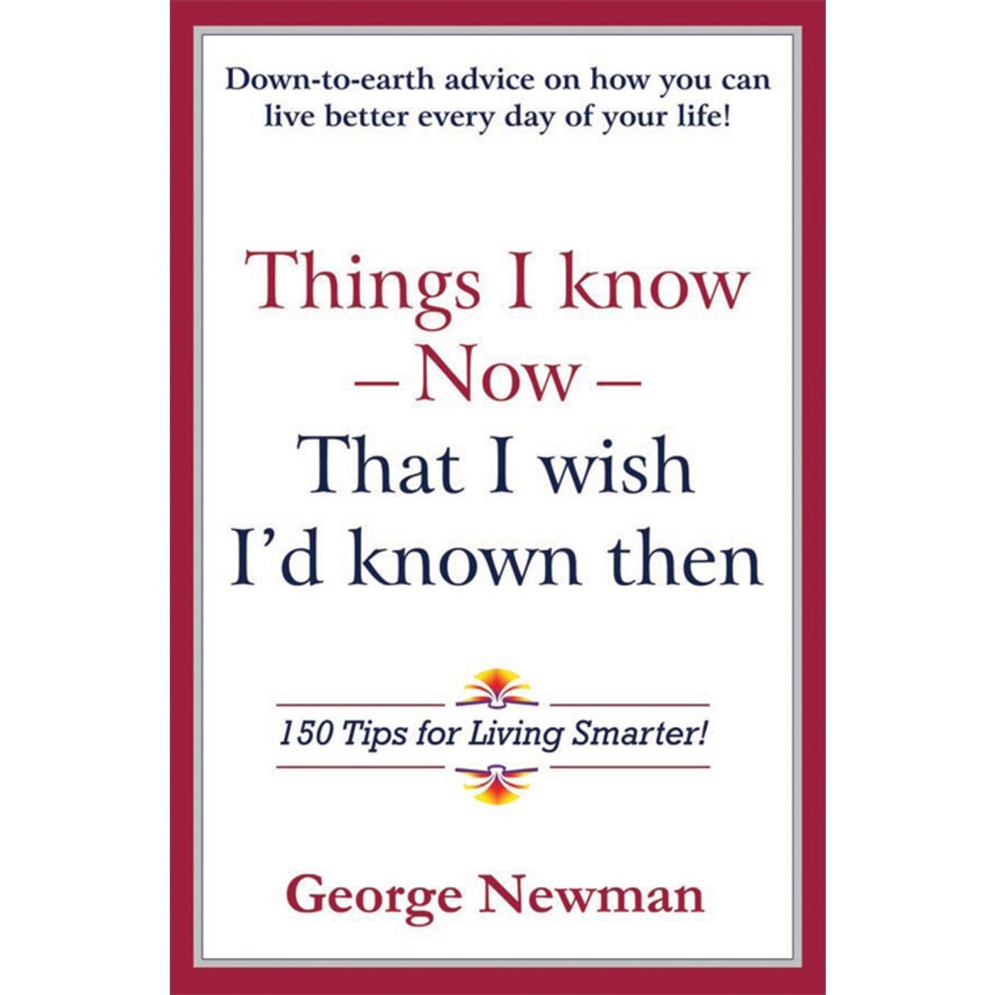 Things I Know Now That I Wish I’d Known Then: 150 Tips for Living Smarter!