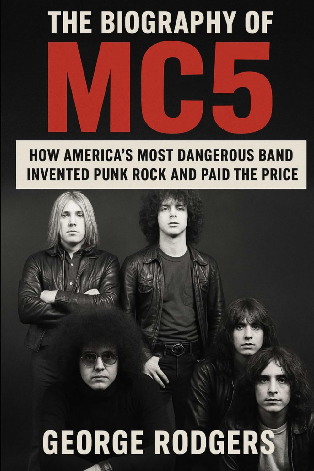 The Biography of MC5: How America's Most Dangerous Band Invented Punk Rock and Paid the Price
