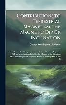 Contributions to Terrestrial Magnetism, the Magnetic Dip Or Inclination: As Observed at Thirty Important Maritime Stations, Together With an ... Magnetic Needle at Twenty-Nine of the S