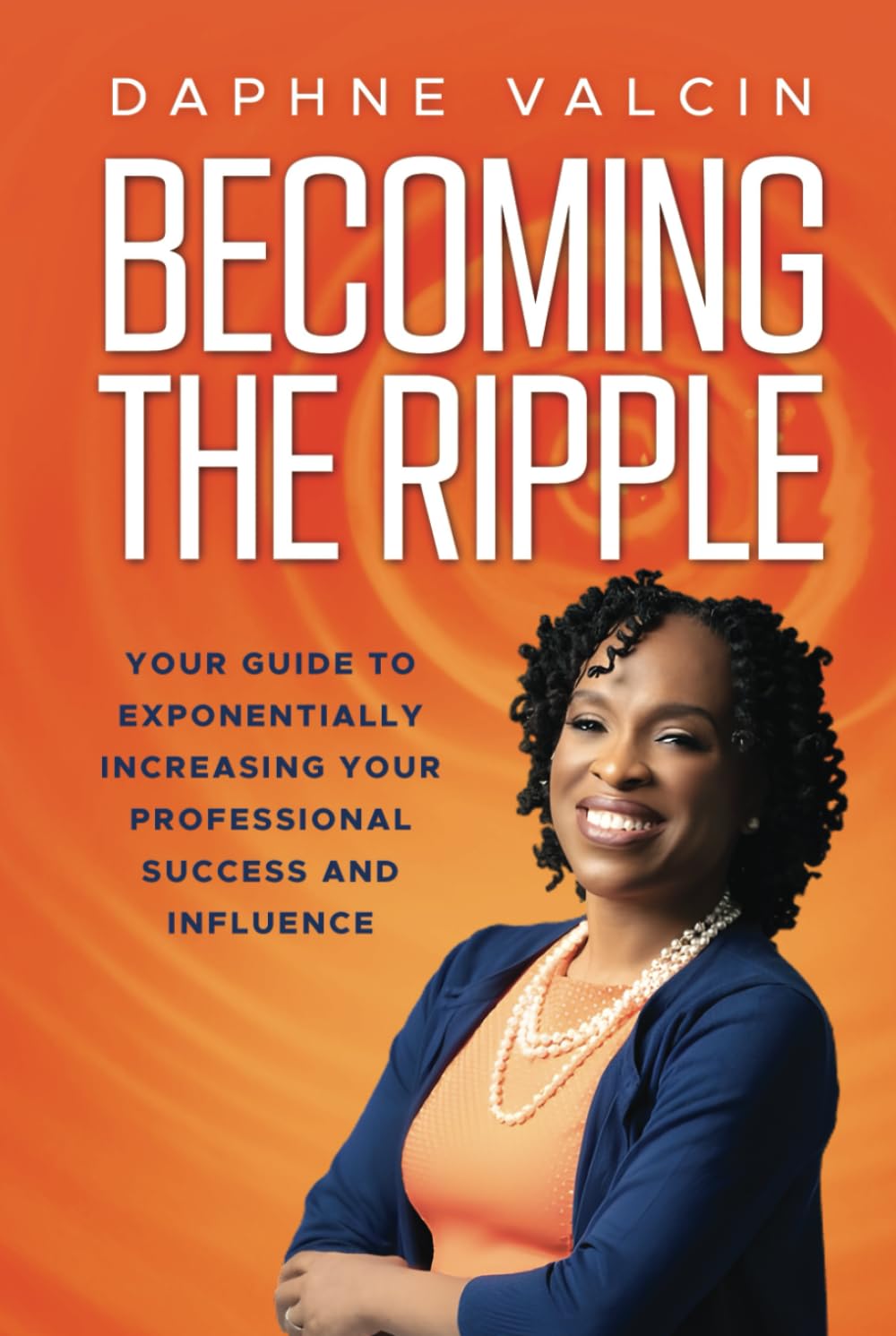 Becoming the Ripple: Your Guide To Exponentially Increasing Your Professional Success and Influence