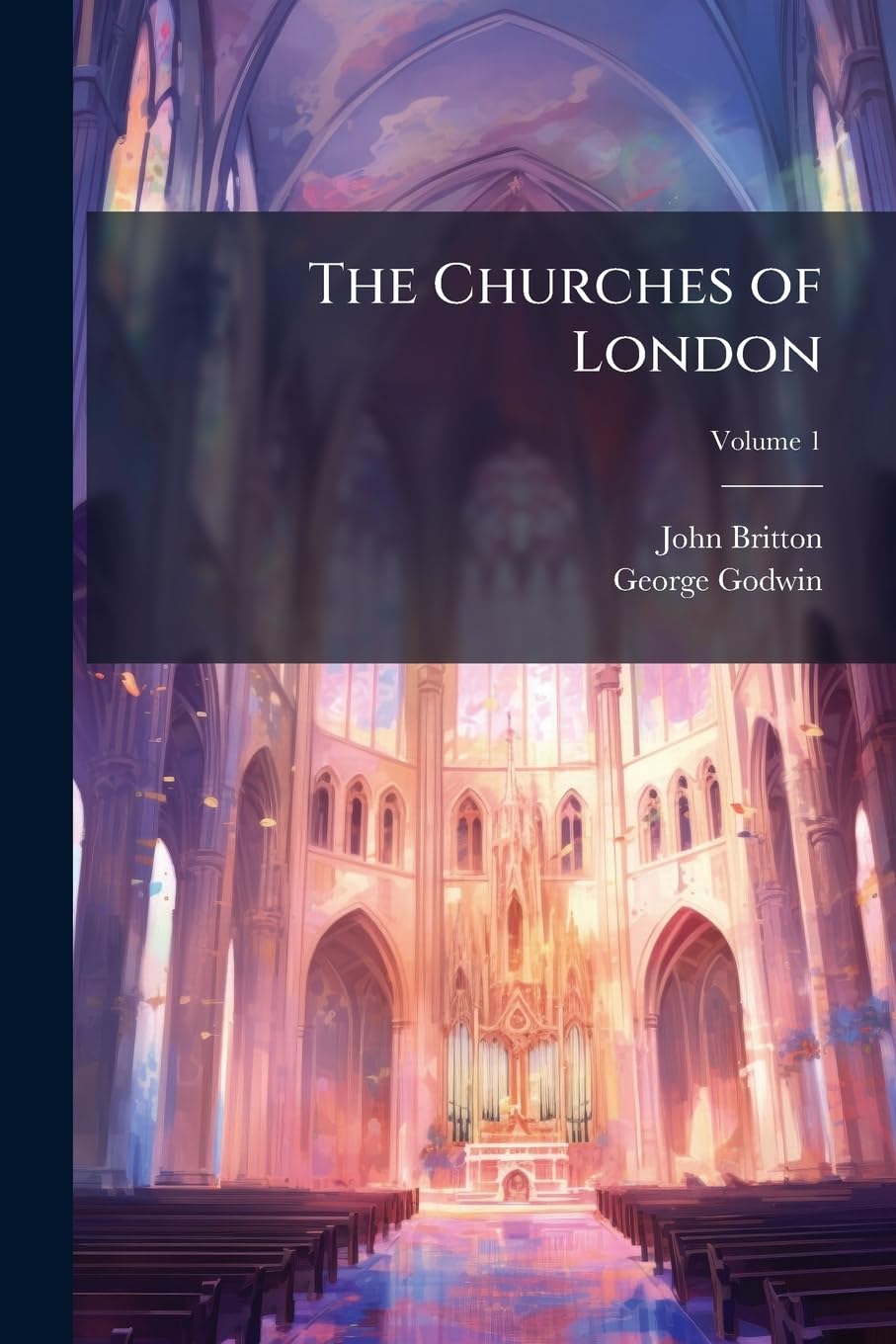 The Churches of London: A History and Description of the Ecclesiastical Edifices of the Metropolis, Volume 1