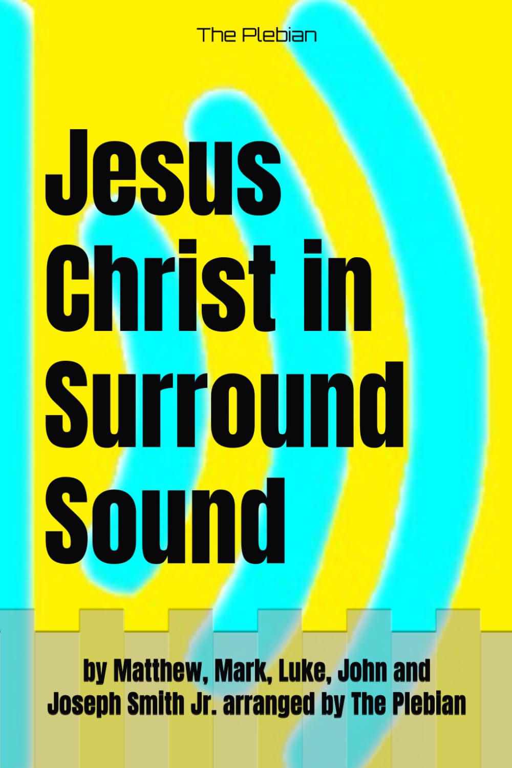 Jesus Christ in Surround Sound: by Matthew, Mark, Luke, John and Joseph Smith Jr. arranged by The Plebian