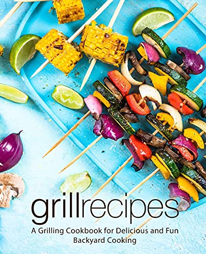 Grill Recipes: A Grilling Cookbook for Delicious and Fun Backyard Cooking