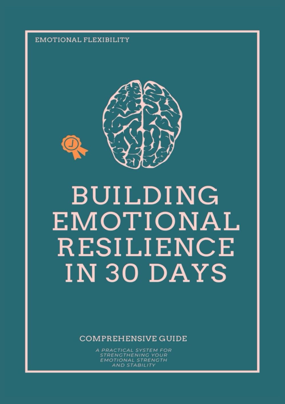 Building Emotional Resilience in 30 Days: A Step-by-Step Program to Strengthen Emotional Control, Mental Strength, and Stress Management