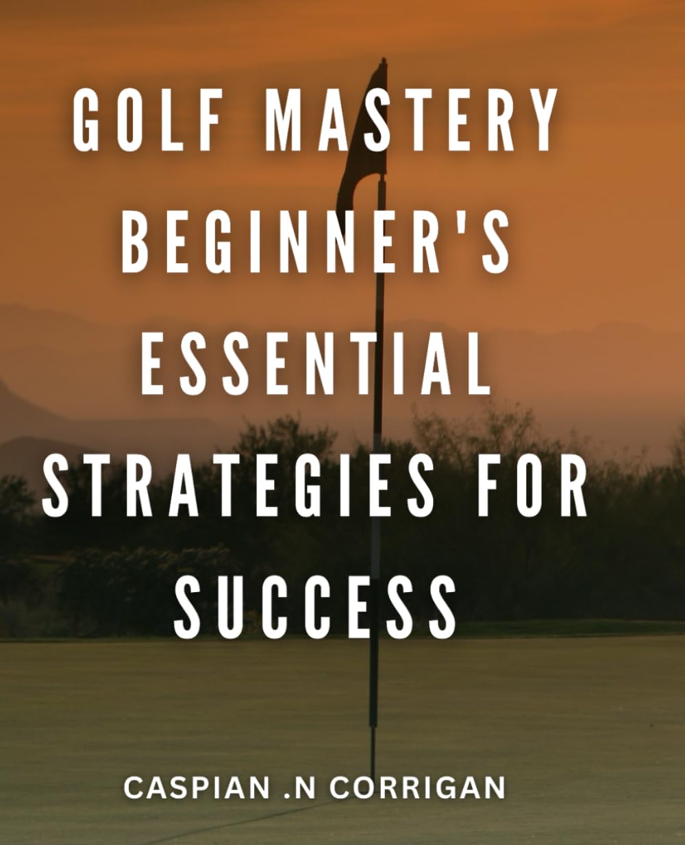 Golf Mastery: Beginner's Essential Strategies for Success: Unlock Your Golfing Potential with Proven Tips and Tactics for Beginners to Master the Game
