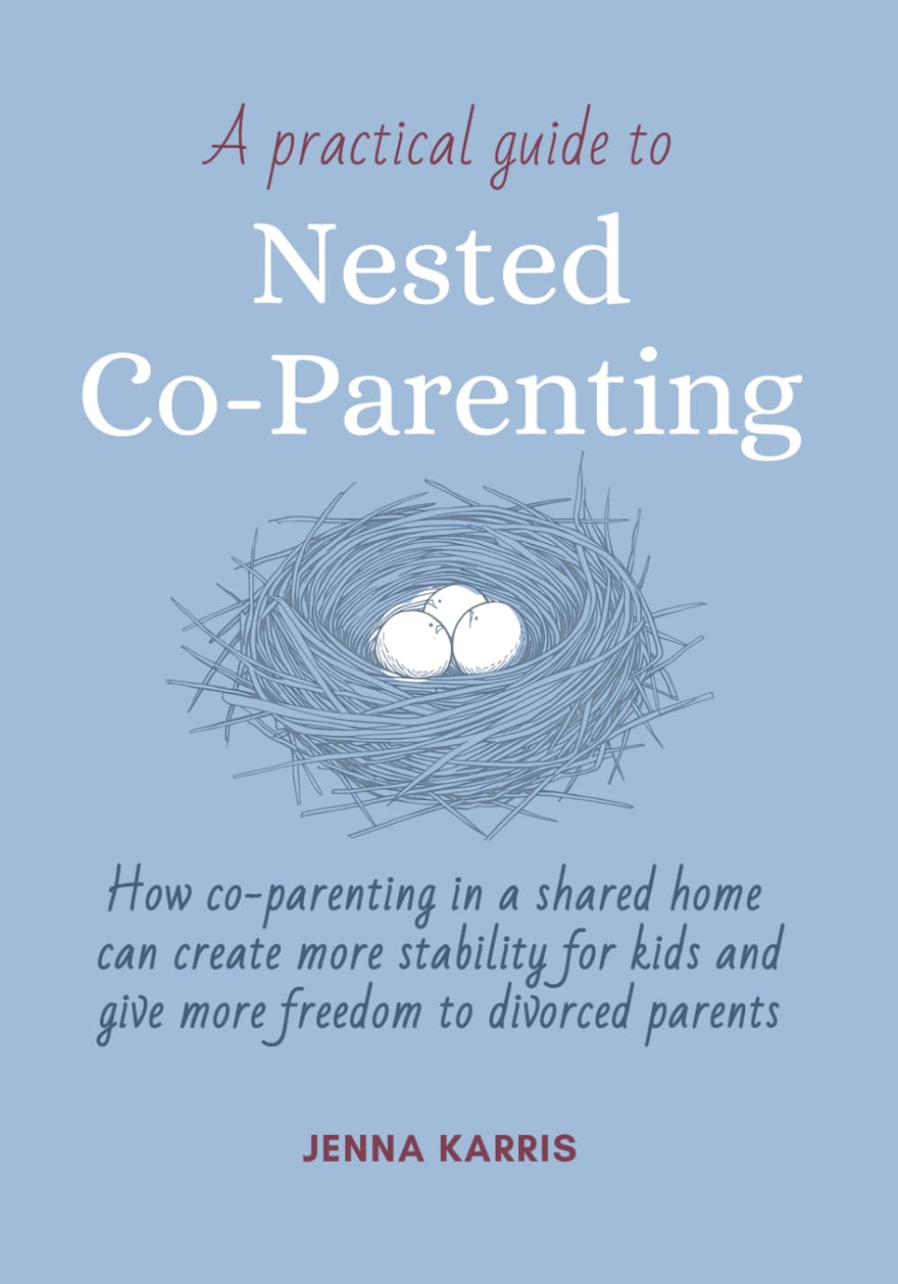 A Practical Guide to Nested Co-Parenting: How Co-Parenting in a Shared Home Can Create More Stability for Kids and Give More Freedom to Divorced Parents