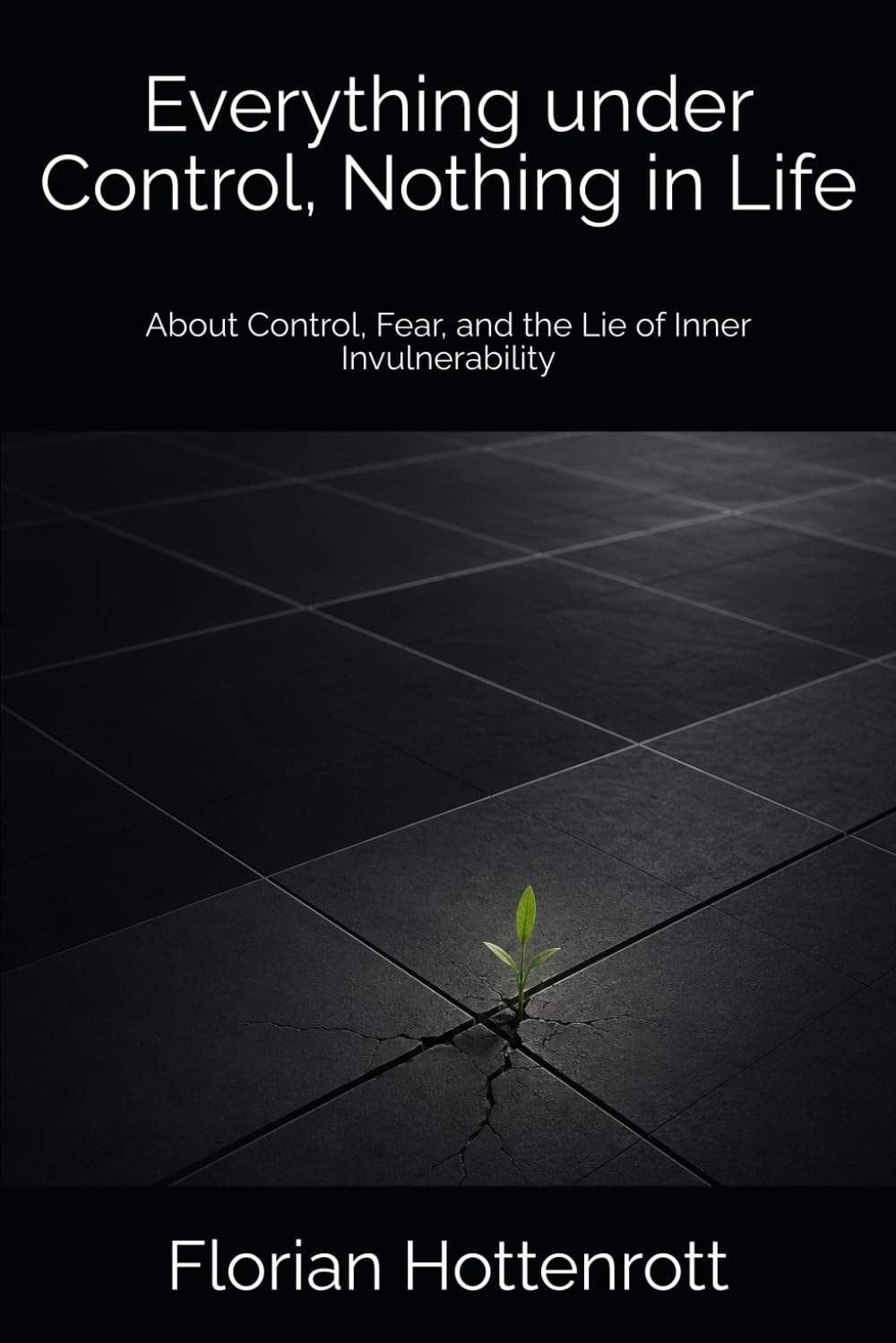 Everything under Control, Nothing in Life: About Control, Fear, and the Lie of Inner Invulnerability (Not to live against oneself)