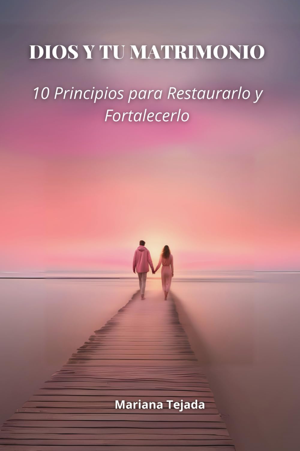 Dios y Tu Matrimonio: 10 Principios para Restaurarlo y Fortalecerlo: Una Guía Bíblica para Sanar, Renovar y Fortalecer tu Relación