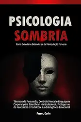 Psicologia Sombria: Como Detectar e Defender-se da Manipulação Perversa: Técnicas de Persuasão, Controle Mental e Linguagem Corporal para Identificar Manipuladores, Proteger-se de Narcisistas