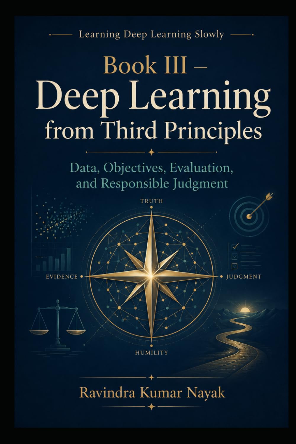 Book III — Deep Learning from Third Principles: Data, Objectives, Evaluation, and Responsible Judgment (Learning Deep Learning Slowly A First, Second, ... Principles Journey into Modern Intelligence)