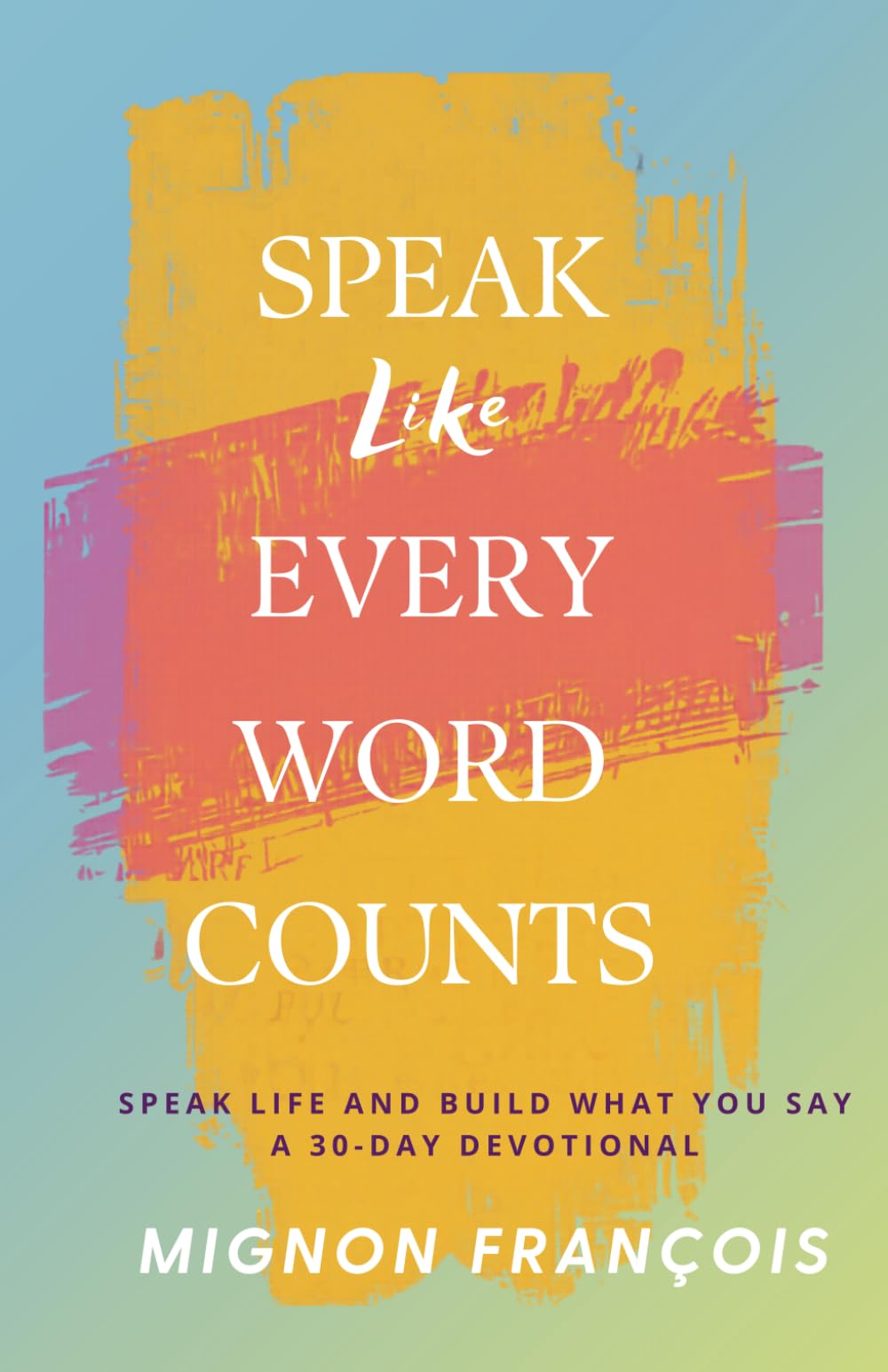 Speak Like Every Word Counts: A 30-Day Devotional to Speak Life and Build What You Say