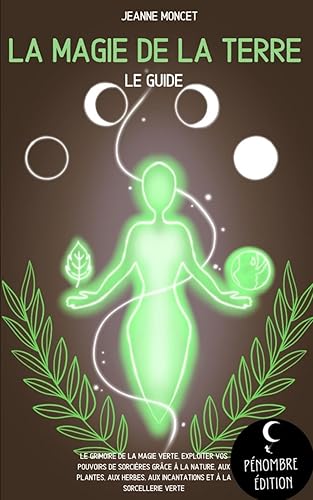 La magie de la terre (le guide): Le grimoire de la magie verte, exploiter vos pouvoirs de sorcières grâce à la nature, aux plantes, aux herbes, aux incantations et à la sorcellerie verte