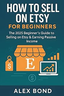 How to Sell on Etsy for Beginners 2025: The Ultimate Step-by-Step Guide to Starting a Profitable Etsy Shop, Selling Digital Products, and Building a Passive Income Business