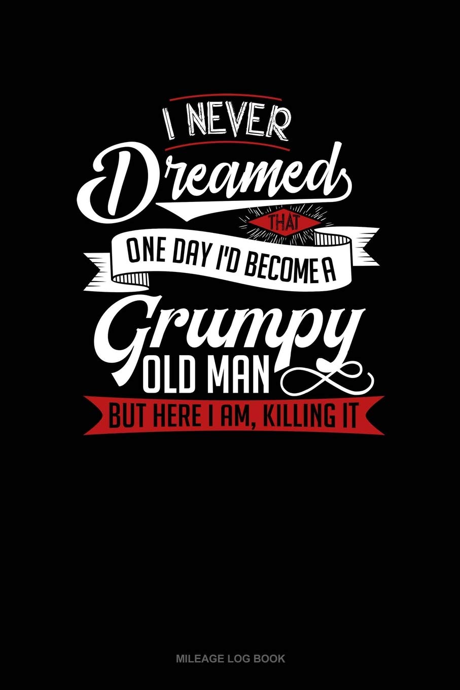 I Never Dreamed That One Day I'd Become a Grumpy Old Man, But Here I Am, Killing It: Mileage Log Book