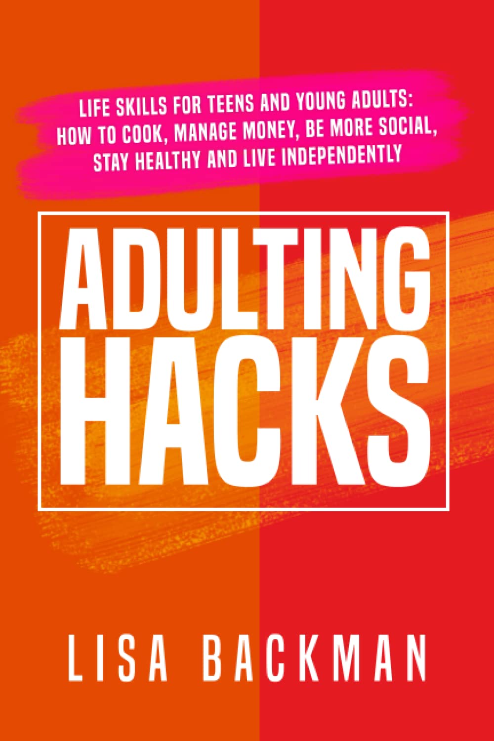 Adulting Hacks: Life Skills for Teens and Young Adults: How to Cook, Manage Money, Be More Social, Stay Healthy and Live Independently