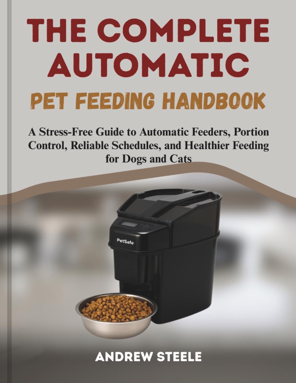 THE COMPLETE AUTOMATIC PET FEEDING HANDBOOK: A Stress-Free Guide to Automatic Feeders, Portion Control, Reliable Schedules, and Healthier Feeding for Dogs and Cats