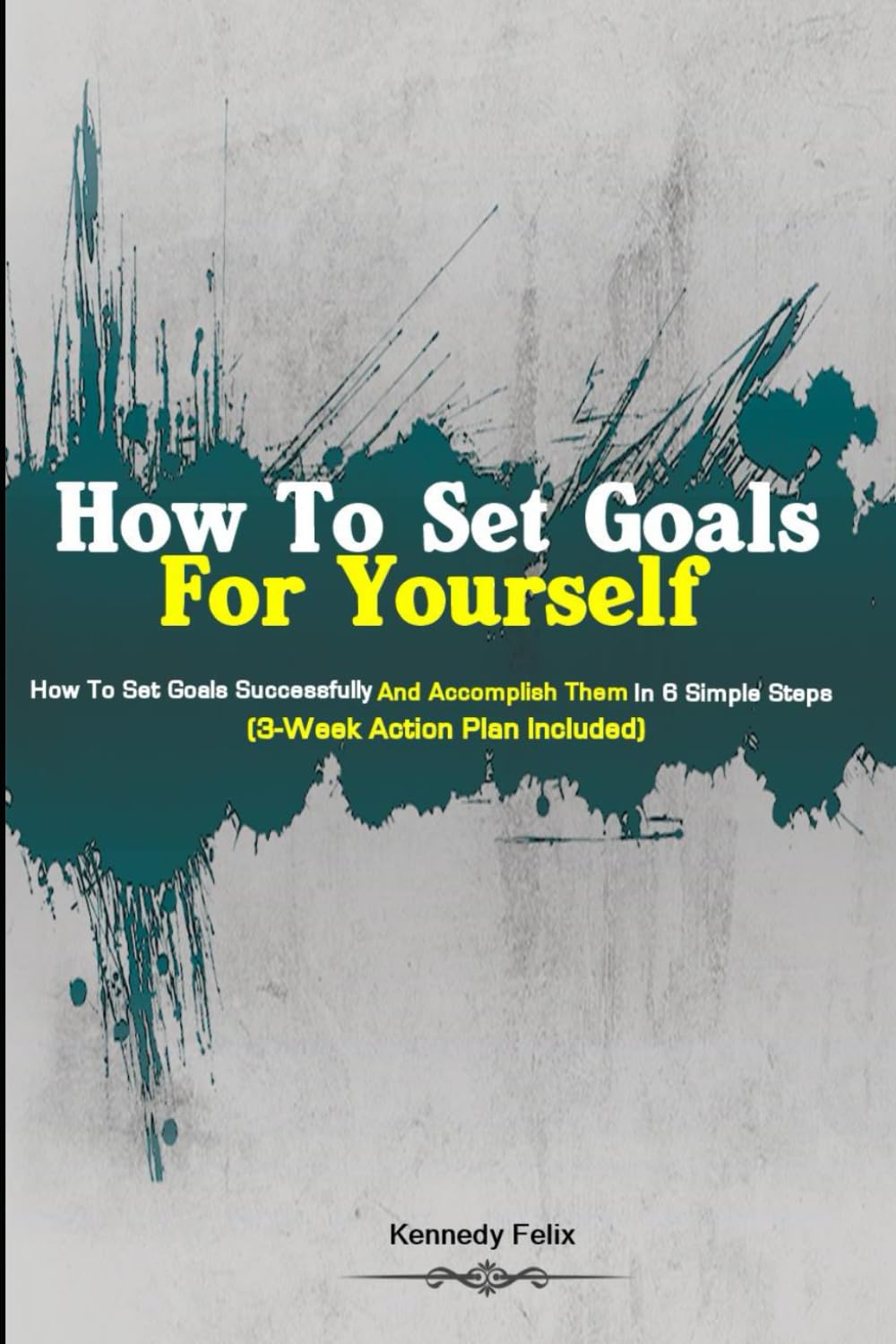 How To Set Goals For Yourself: How To Set Goals Successfully And Accomplish Them In 6 Simple Steps (3-Week Action Plan Included)