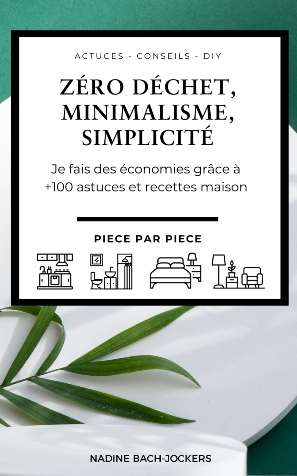 Zro dchet, Minimalisme, Simplicit: Je fais des conomies grce +100 astuces et recettes maison - Pice par pice