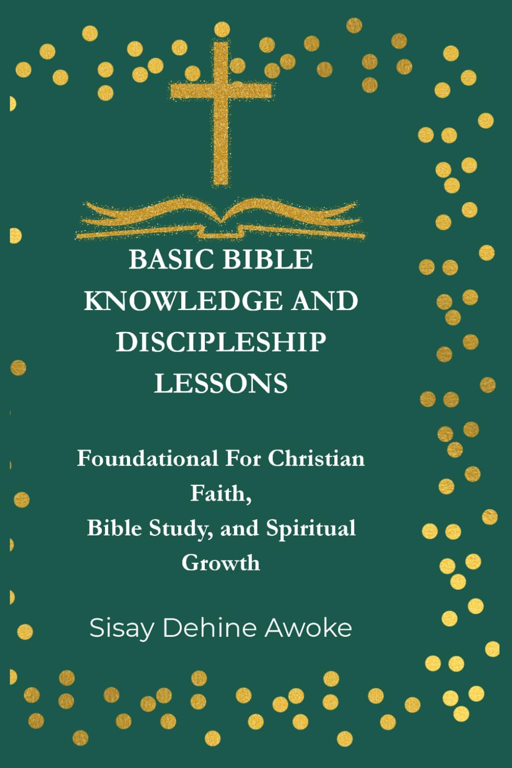 BASIC BIBLE KNOWLEDGE AND DISCIPLESHIP LESSONS: Foundations For Christian Faith, Bible Study, and Spiritual Growth