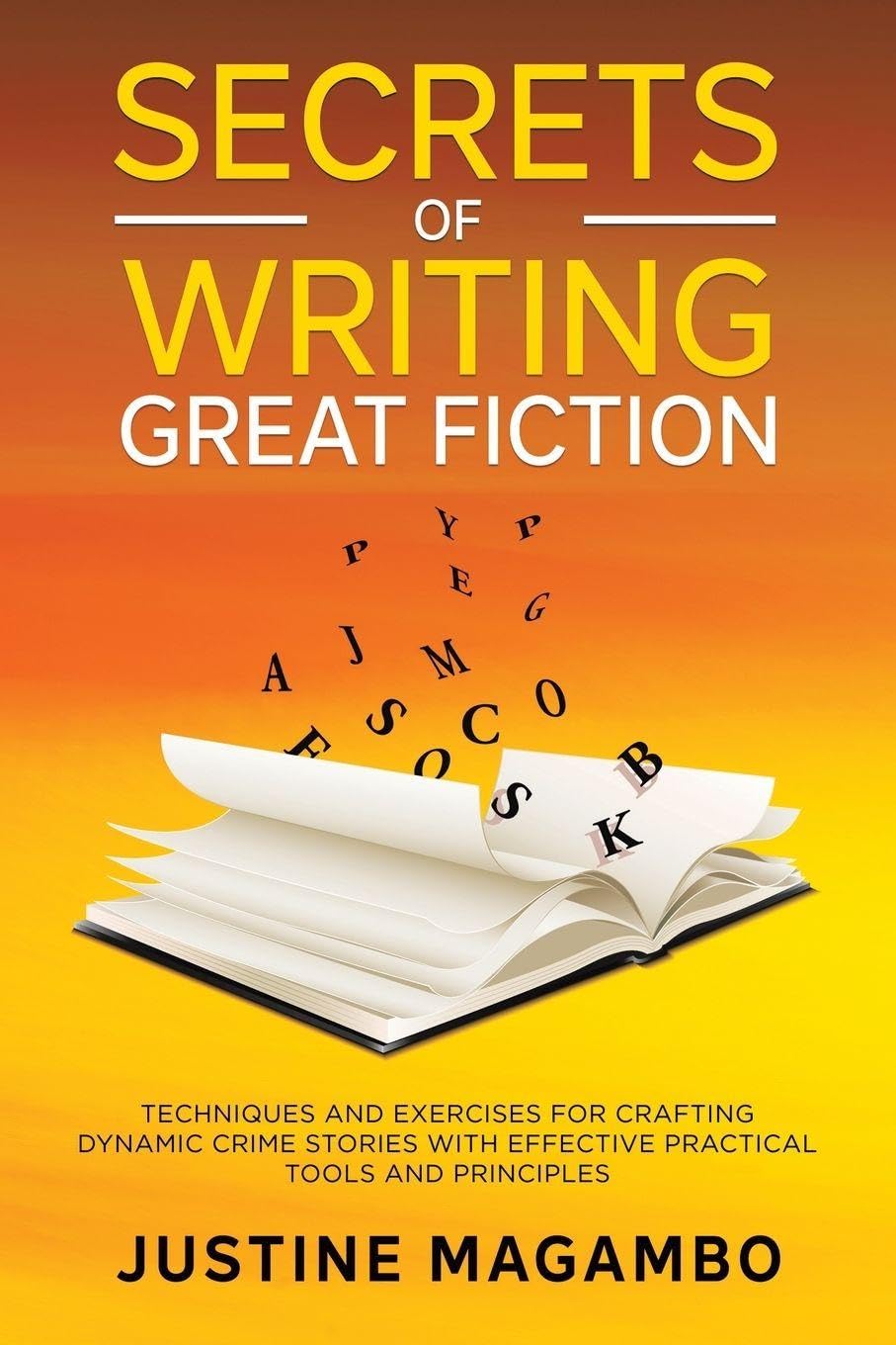 SECRETS of WRITING GREAT FICTION: TECHNIQUES AND EXERCISES FOR CRAFTING DYNAMIC CRIME STORIES WITH EFFECTIVE PRACTICAL TOOLS AND PRINCIPLES