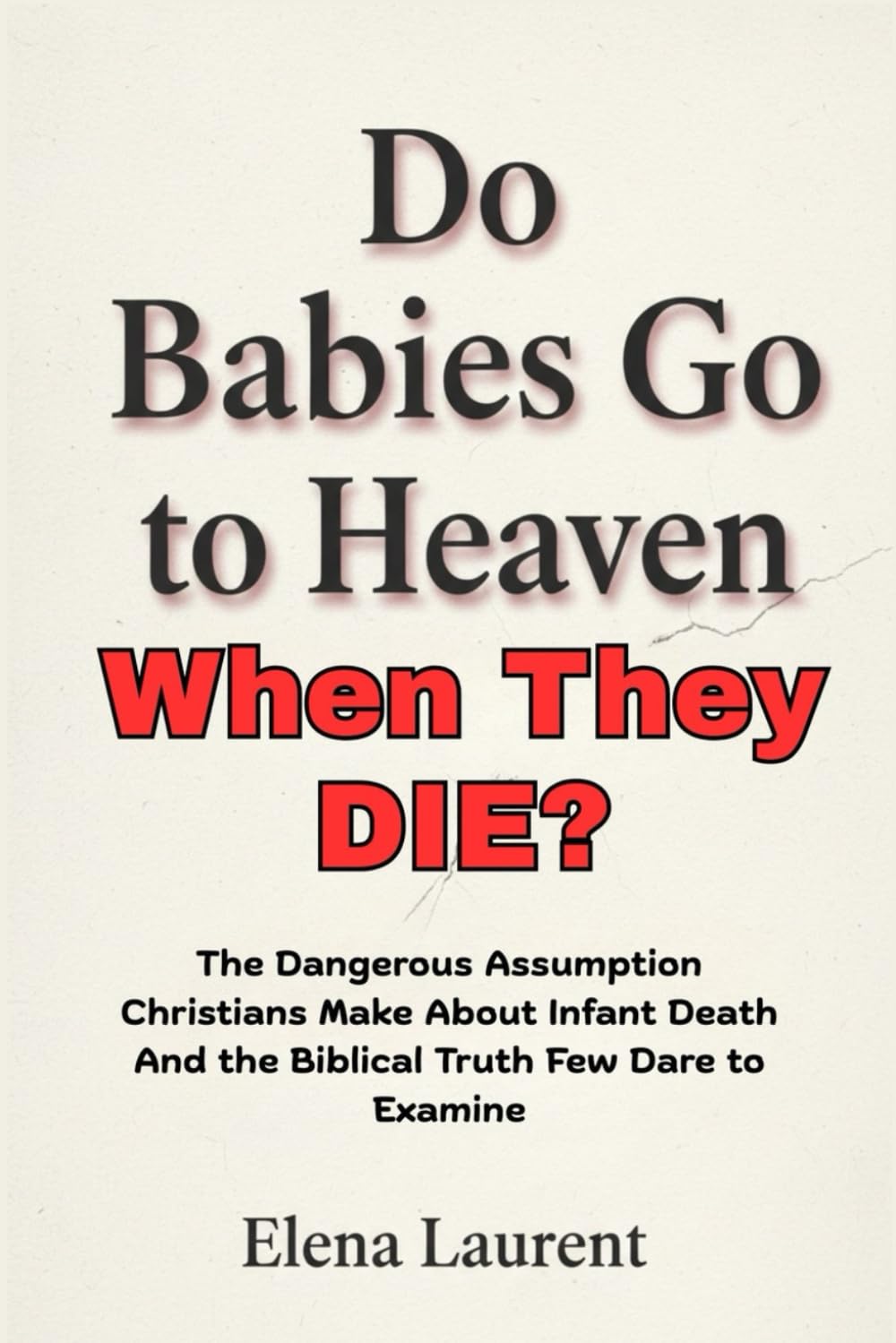 Do Babies Go to Heaven When They Die?: The Dangerous Assumption Christians Make About Infant Death And the Biblical Truth Few Dare to Examine