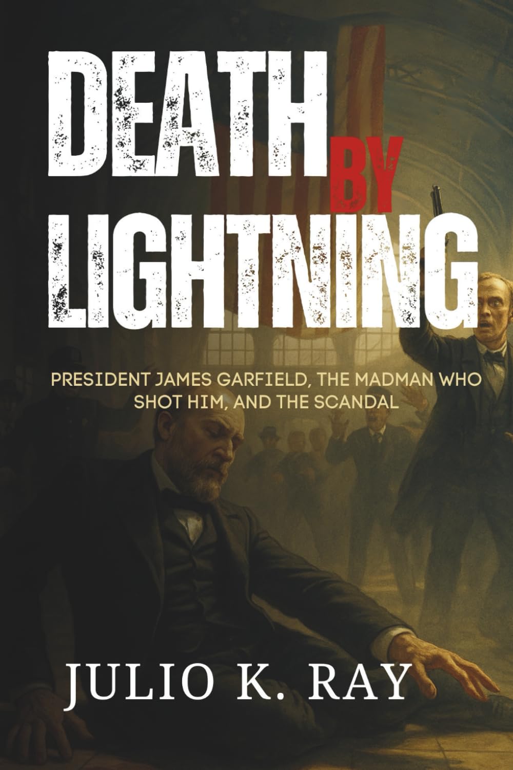 DEATH BY LIGHTNING: President James Garfield, the Madman Who Shot Him, and the Scandal That Shook a Nation