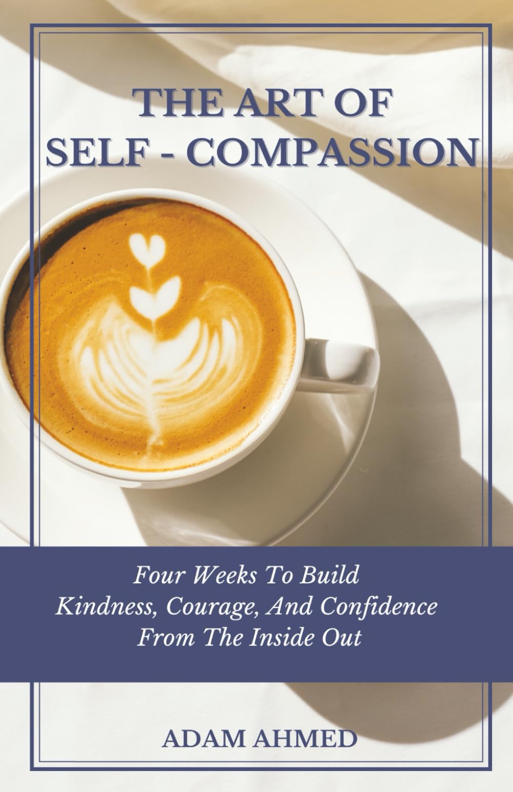 The Art of Self-Compassion: Four Weeks to Build Kindness, Courage, and Confidence from the Inside Out