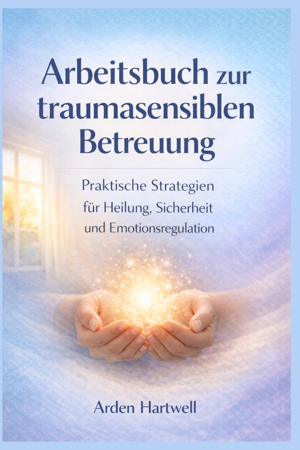 Arbeitsbuch zur traumasensiblen Betreuung: Praktische Strategien für Heilung, Sicherheit und Emotionsregulation