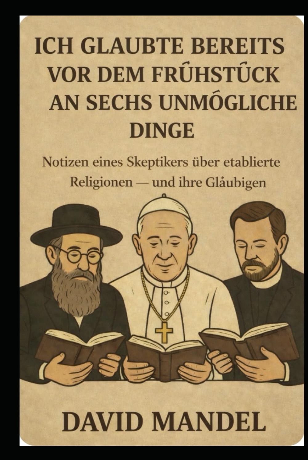 Ich glaubte bereits vor dem Frühstück an sechs unmögliche Dinge: Notizen eines Skeptikers über etablierte Religionen — und ihre Gläubigen