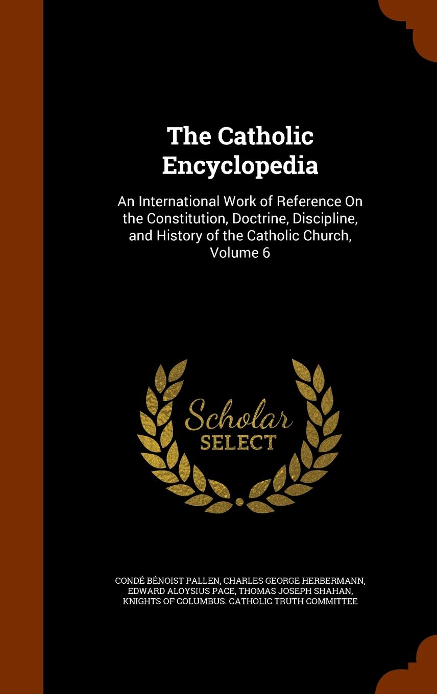 The Catholic Encyclopedia: An International Work of Reference On the Constitution, Doctrine, Discipline, and History of the Catholic Church, Volume 6