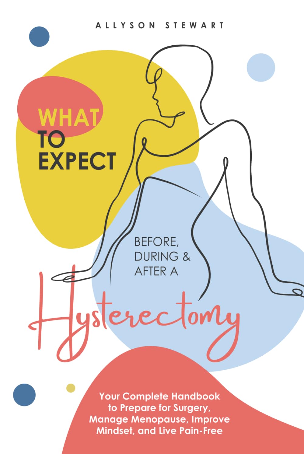 What to Expect Before, During & After a Hysterectomy: Your Complete Handbook to Prepare for Surgery, Manage Menopause, Improve Mindset, and Live Pain-Free