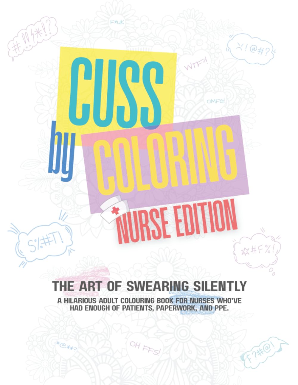 Cuss by Coloring – Nurse Edition: A Hilariously Sweary Adult Coloring Book for Stressed-Out Nurses, Burnt-Out Angels, Medical Kings and Queens: ... or Anyone One Bad Shift Away from Losing It