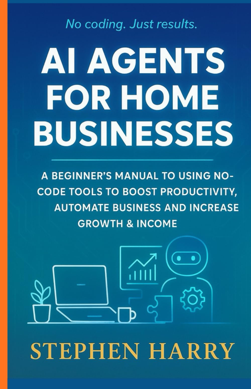 AI AGENTS FOR HOME BUSINESSES: A BEGINNER’S MANUAL TO USING NO CODE TOOLS TO BOOST PRODUCTIVITY,AUTOMATE BUSINESS AND INCREASE GROWTH & INCOME