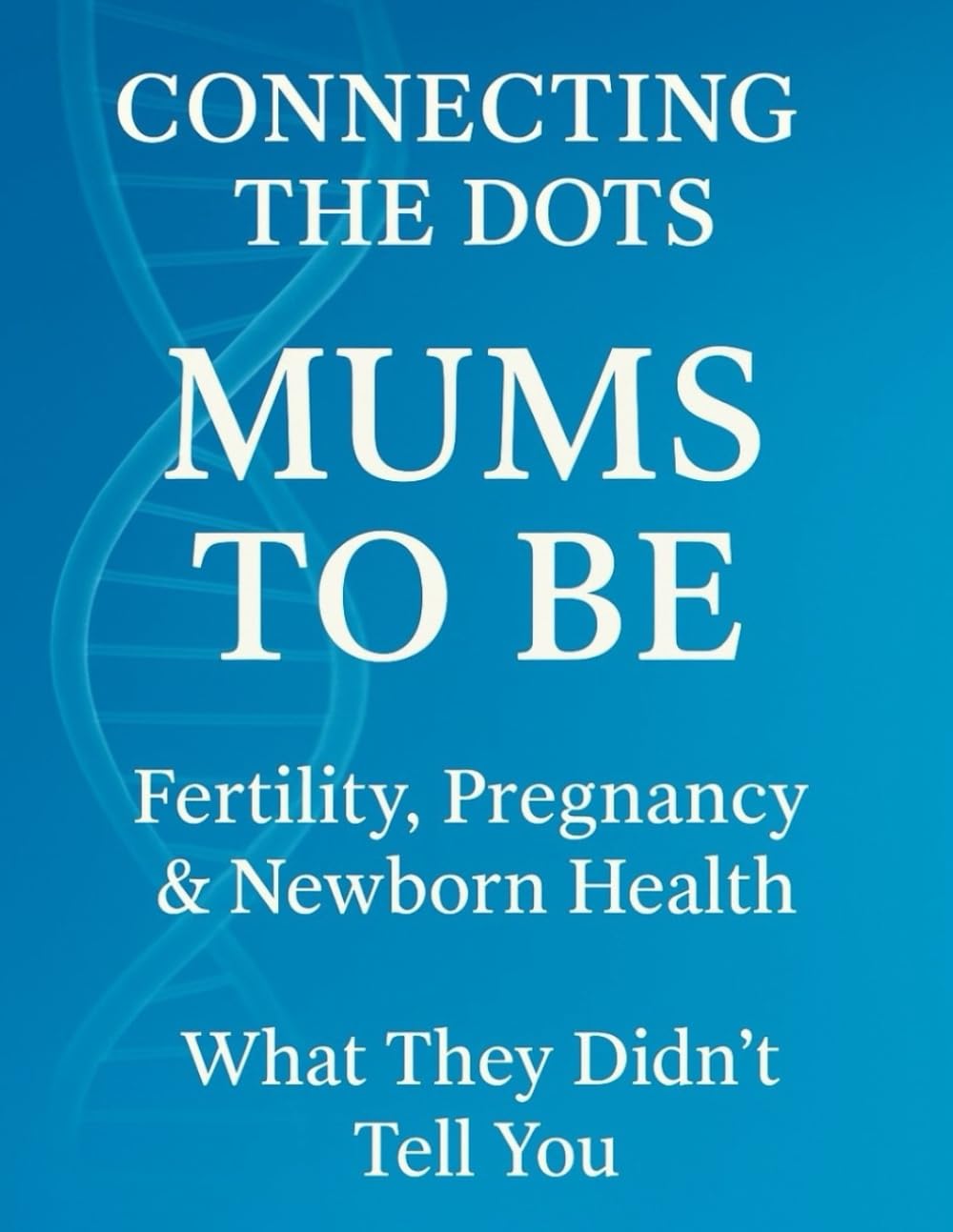 Connecting The Dots: Mums To Be Fertility Pregnancy & Newborn Health What They Didn't Tell You
