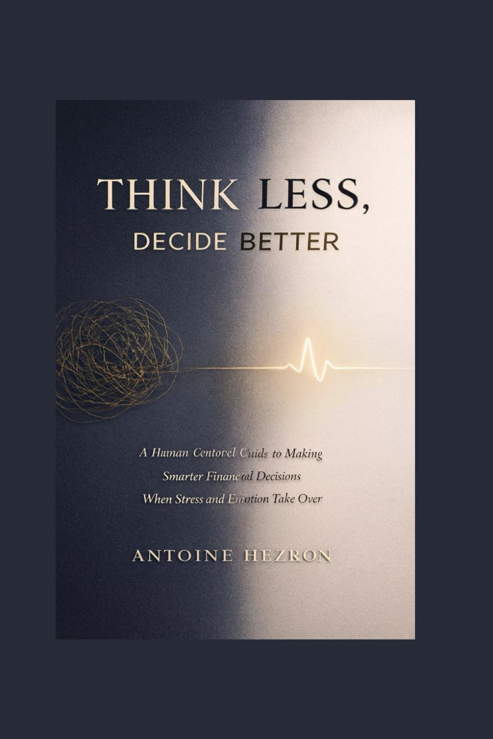 Think Less, Decide Better: A Human-Centered Guide to Making Smarter Financial Decisions When Stress and Emotion Take Over