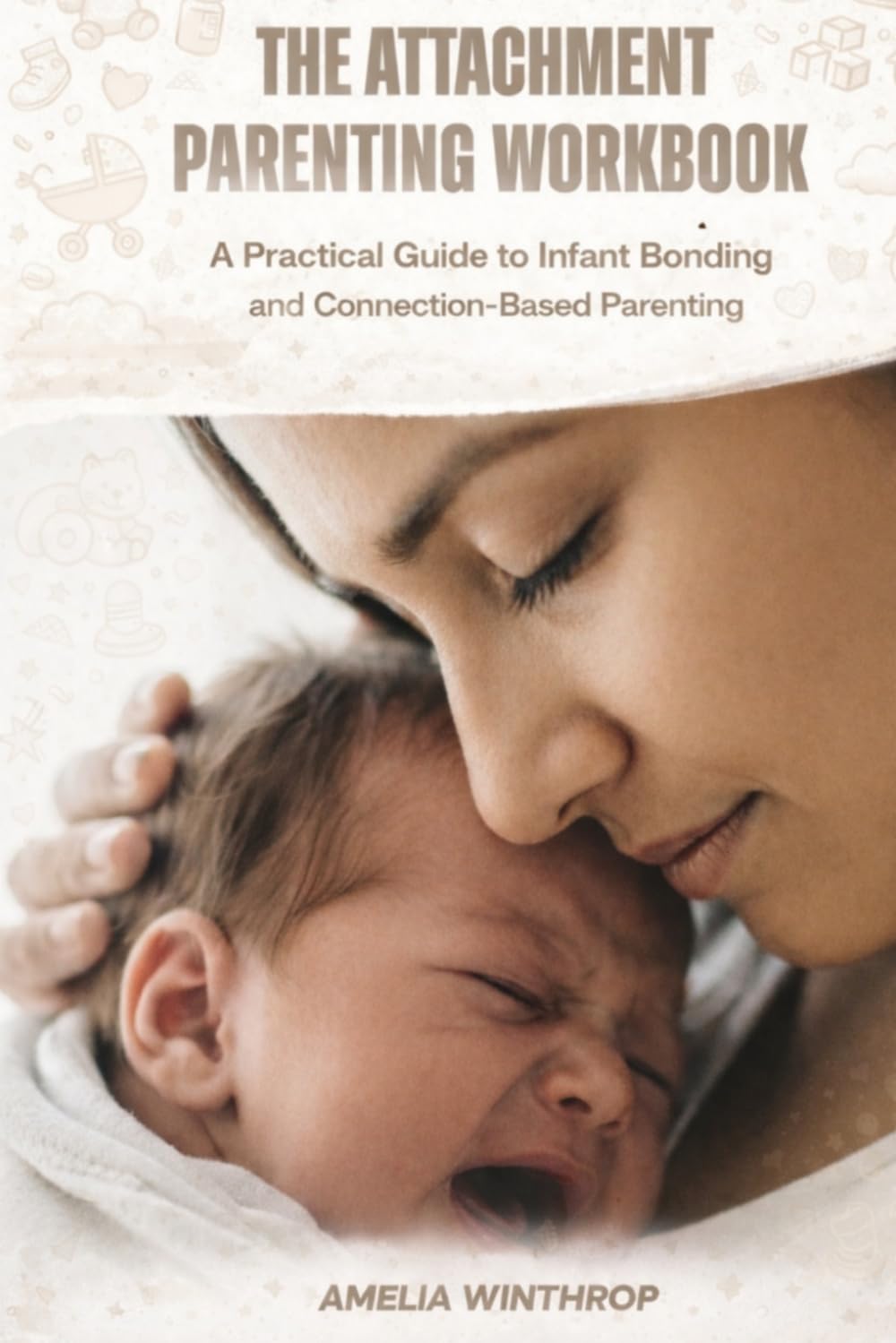 THE ATTACHMENT PARENTING WORKBOOK: A Practical Guide to Infant Bonding and Connection-Based Parenting
