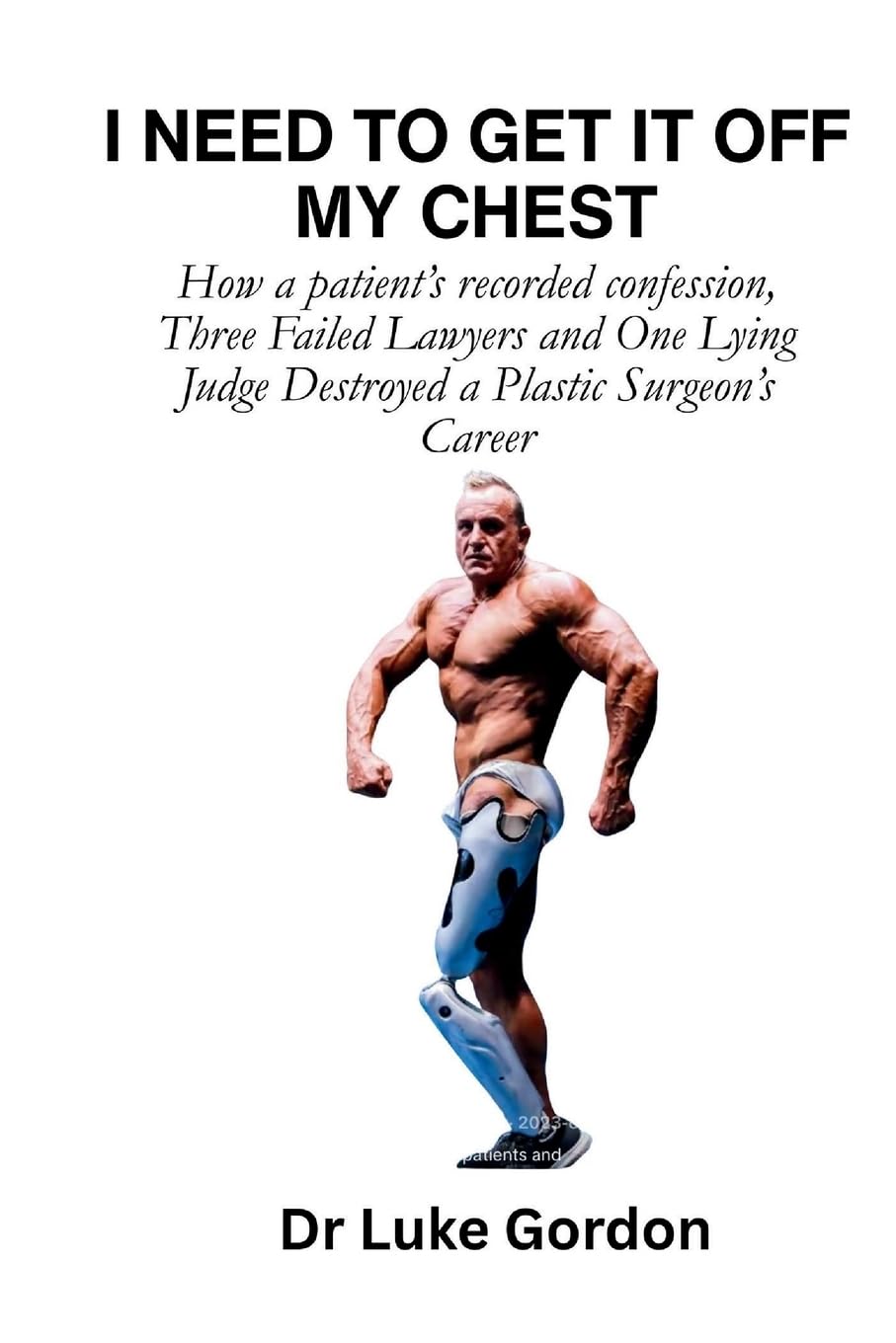 I Need to Get It Off My Chest: How a patient's recorded confession, Three Failed Lawyers and One Lying Judge Destroyed a Plastic Surgeon's Career: 3 (Unbutchered)