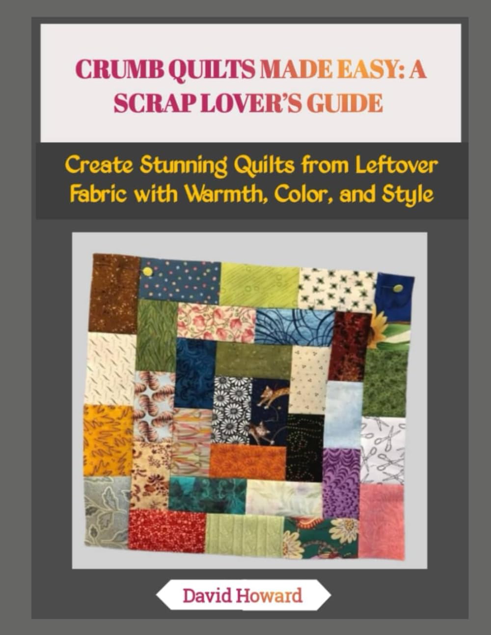 CRUMB QUILTS MADE EASY: A SCRAP LOVER’S GUIDE: Create Stunning Quilts from Leftover Fabric with Warmth, Color, and Style