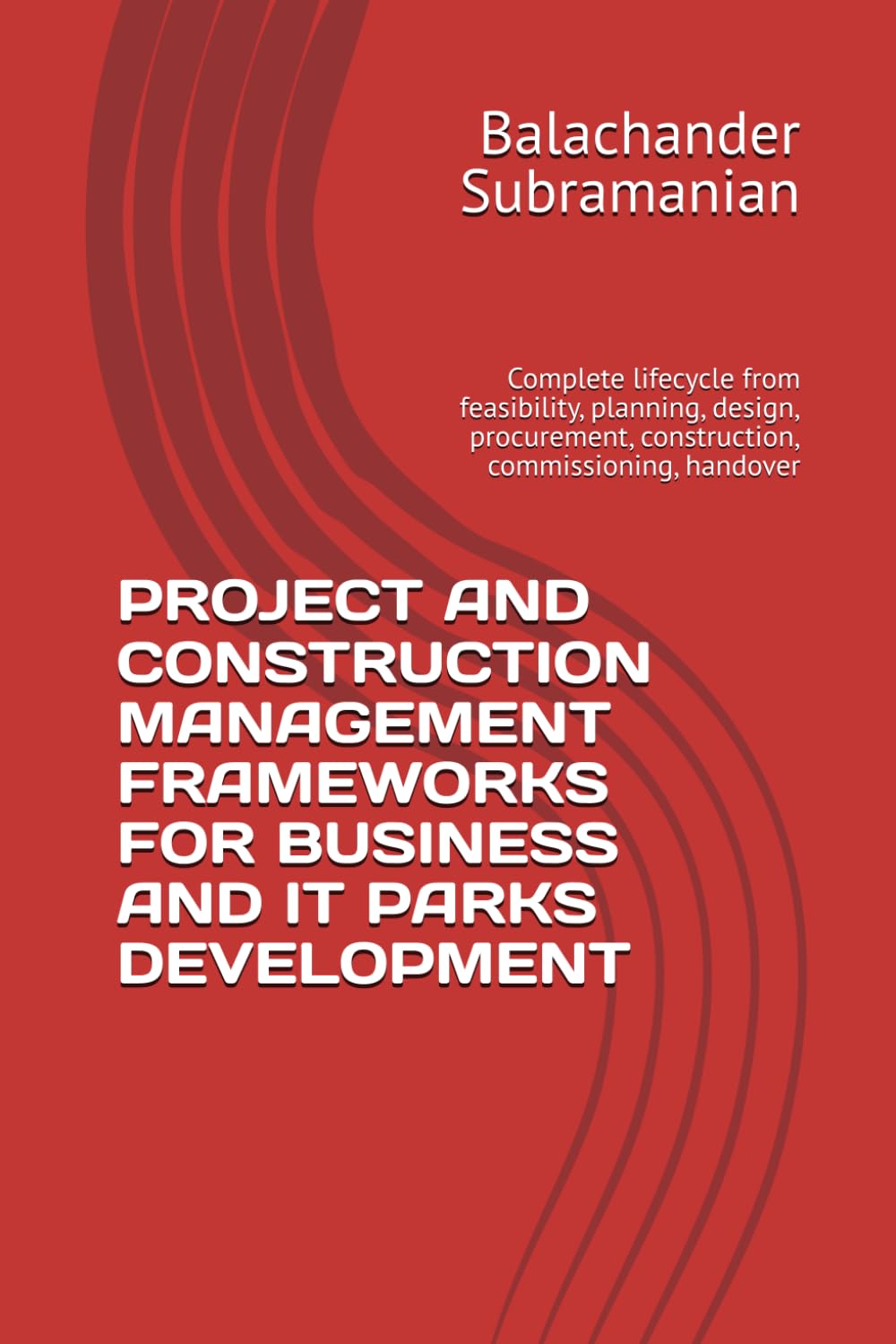 PROJECT AND CONSTRUCTION MANAGEMENT FRAMEWORKS FOR BUSINESS AND IT PARKS DEVELOPMENT: Complete lifecycle from feasibility, planning, design, procurement, construction, commissioning, handover